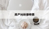 房产纠纷律师费(房产纠纷律师费收费标准2023)