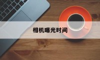 相机曝光时间(相机曝光时间是什么意思)