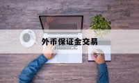 外币保证金交易(外汇保证金交易里保证金是什么意思)