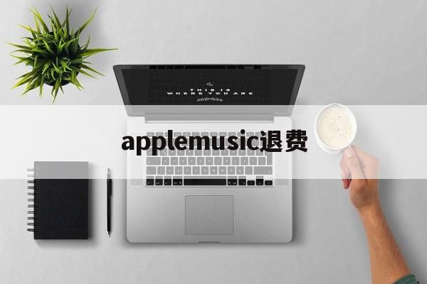 applemusic退费(apple music退款多久到账)