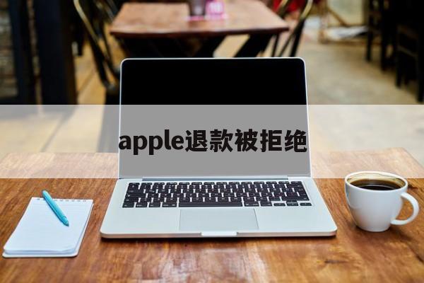 apple退款被拒绝(2021年苹果退款被拒争议怎么处理)